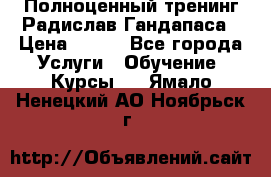 Полноценный тренинг Радислав Гандапаса › Цена ­ 990 - Все города Услуги » Обучение. Курсы   . Ямало-Ненецкий АО,Ноябрьск г.